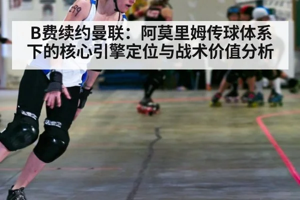 B费续约曼联:阿莫里姆传球体系下的核心引擎定位与战术价值分析