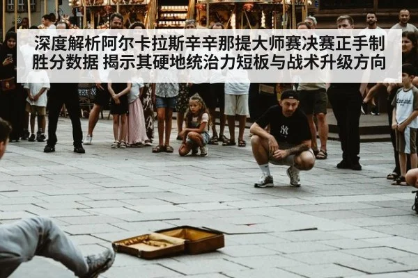 深度解析阿尔卡拉斯辛辛那提大师赛决赛正手制胜分数据 揭示其硬地统治力短板与战术升级方向