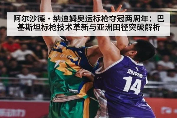 阿尔沙德·纳迪姆奥运标枪夺冠两周年:巴基斯坦标枪技术革新与亚洲田径突破解析