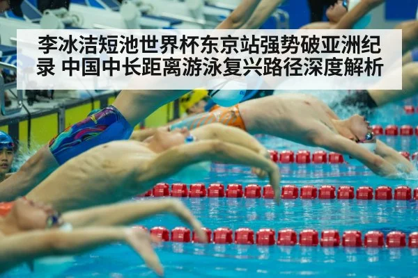李冰洁短池世界杯东京站强势破亚洲纪录 中国中长距离游泳复兴路径深度解析