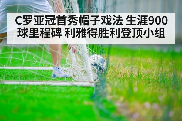 C罗亚冠首秀帽子戏法 生涯900球里程碑 利雅得胜利登顶小组